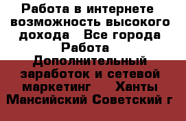 Работа в интернете, возможность высокого дохода - Все города Работа » Дополнительный заработок и сетевой маркетинг   . Ханты-Мансийский,Советский г.